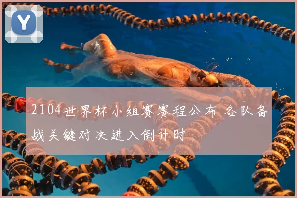 2104世界杯小组赛赛程公布 各队备战关键对决进入倒计时