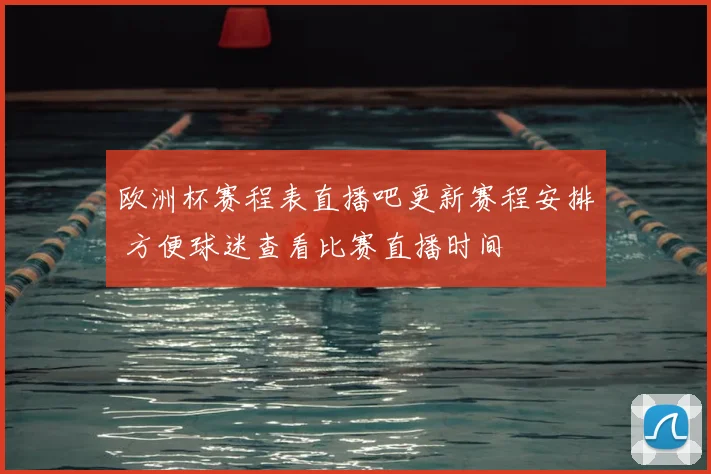 欧洲杯赛程表直播吧更新赛程安排 方便球迷查看比赛直播时间
