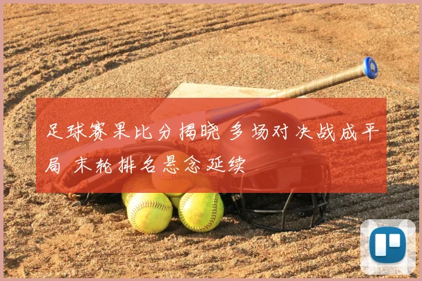足球赛果比分揭晓 多场对决战成平局 末轮排名悬念延续