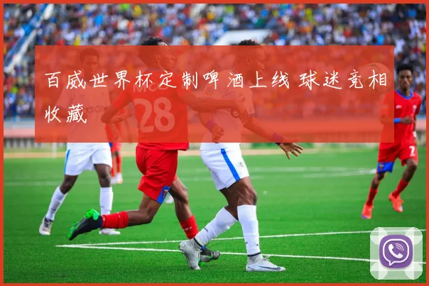 百威世界杯定制啤酒上线 球迷竞相收藏