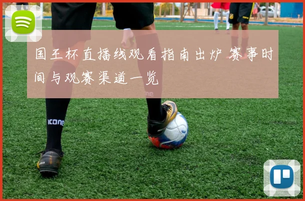 国王杯直播线观看指南出炉 赛事时间与观赛渠道一览