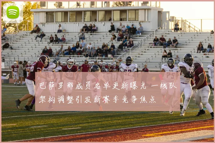 巴萨罗那成员名单更新曝光 一线队架构调整引发新赛季竞争焦点