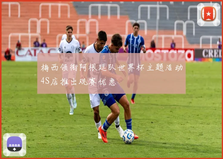 梅西领衔阿根廷队世界杯主题活动4S店推出观赛优惠
