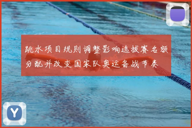 跳水项目规则调整影响选拔赛名额分配并改变国家队奥运备战节奏