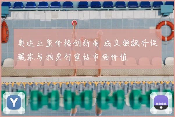 奥运玉玺价格创新高 成交额飙升促藏家与拍卖行重估市场价值