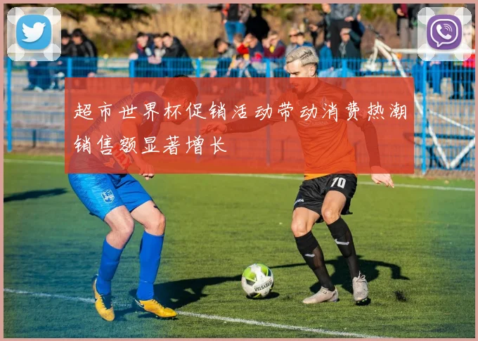 超市世界杯促销活动带动消费热潮销售额显著增长