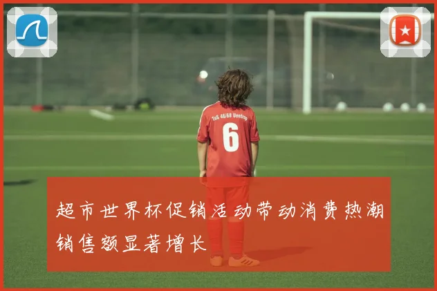 超市世界杯促销活动带动消费热潮销售额显著增长