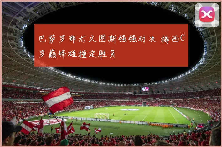 巴萨罗那尤文图斯强强对决 梅西C罗巅峰碰撞定胜负