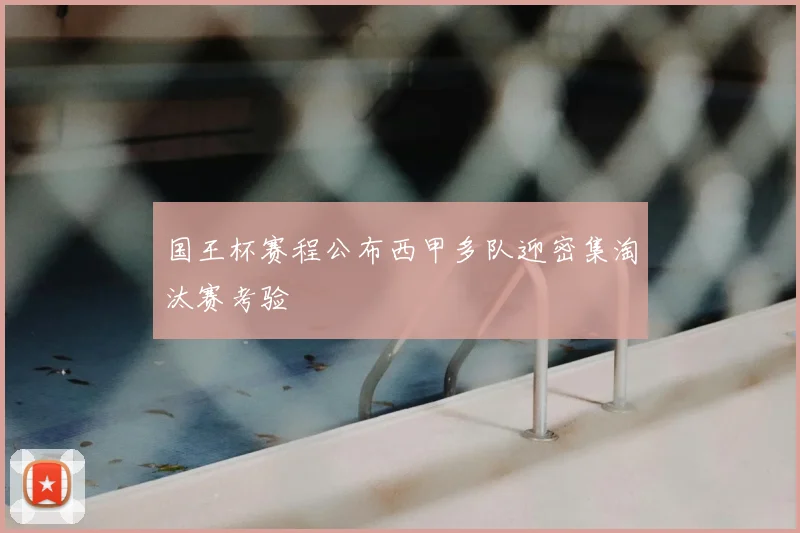 国王杯赛程公布西甲多队迎密集淘汰赛考验