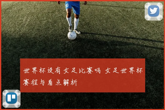 世界杯设有女足比赛吗 女足世界杯赛程与看点解析