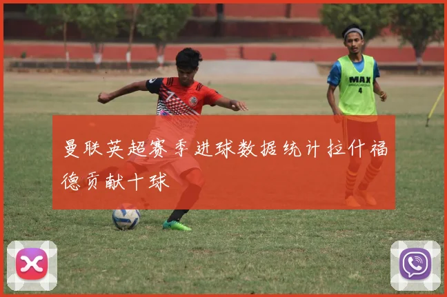 曼联英超赛季进球数据统计拉什福德贡献十球