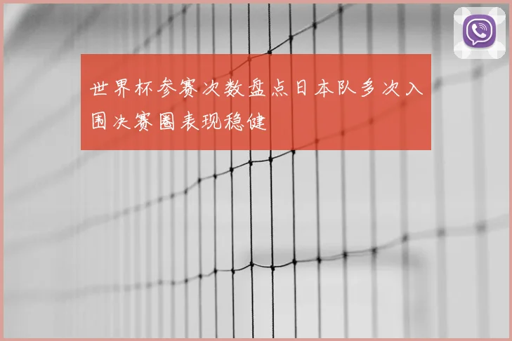 世界杯参赛次数盘点日本队多次入围决赛圈表现稳健