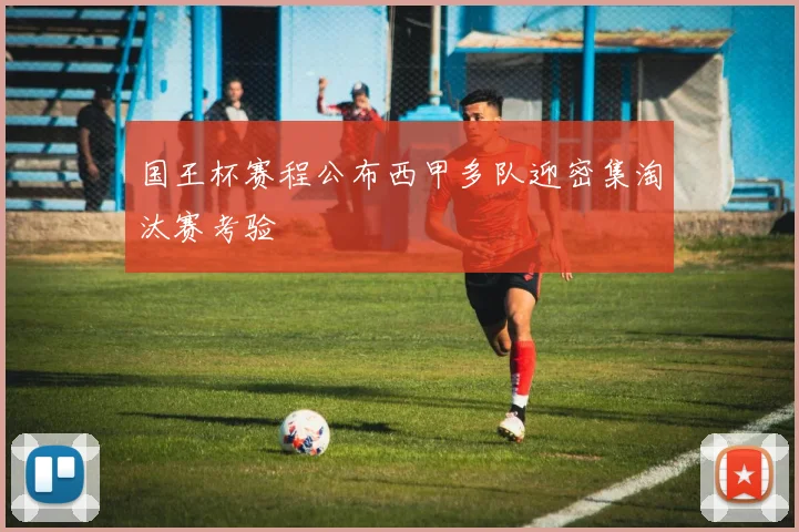 国王杯赛程公布西甲多队迎密集淘汰赛考验