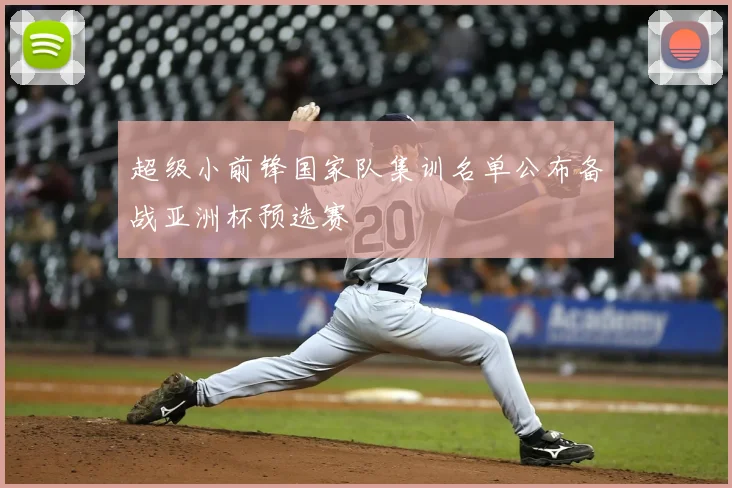 超级小前锋国家队集训名单公布备战亚洲杯预选赛