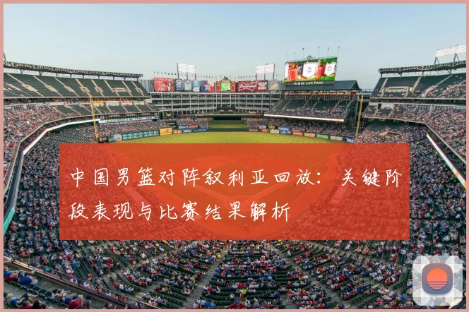 中国男篮对阵叙利亚回放：关键阶段表现与比赛结果解析