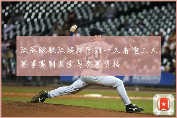 欧冠欧联欧超杯区别一文看懂三大赛事赛制奖金与参赛资格