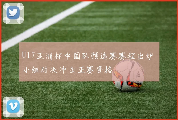 U17亚洲杯中国队预选赛赛程出炉 小组对决冲击正赛资格