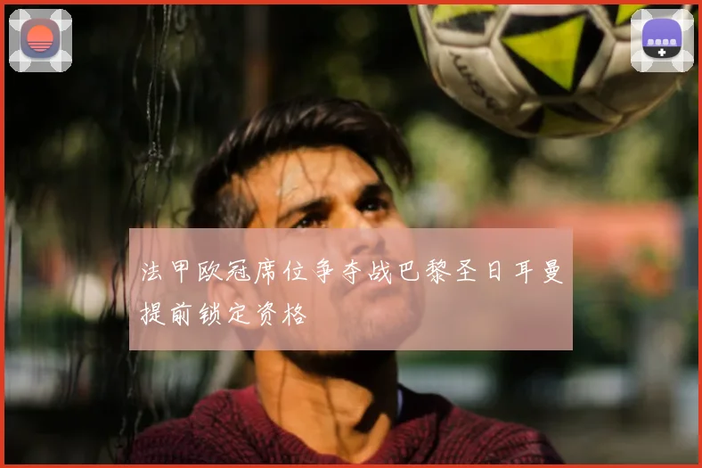 法甲欧冠席位争夺战巴黎圣日耳曼提前锁定资格