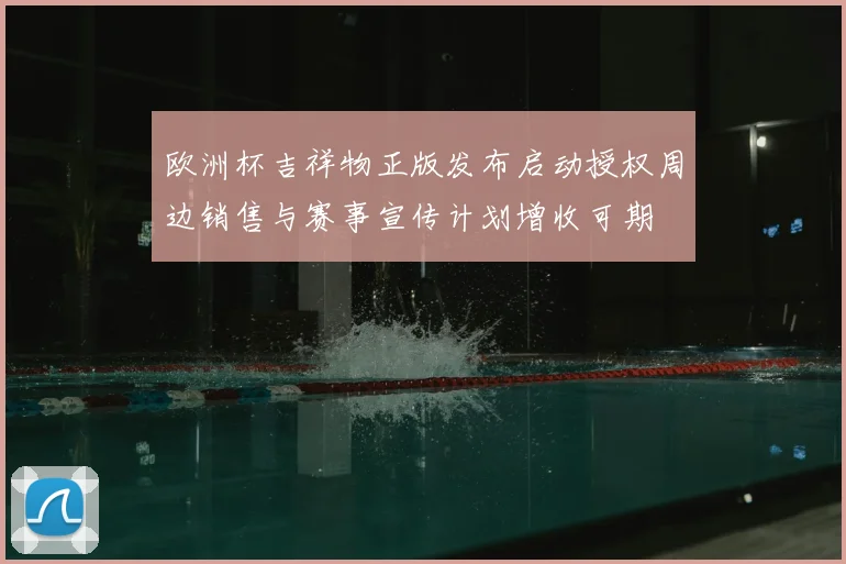 欧洲杯吉祥物正版发布启动授权周边销售与赛事宣传计划增收可期