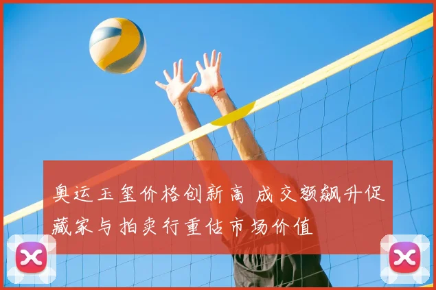 奥运玉玺价格创新高 成交额飙升促藏家与拍卖行重估市场价值