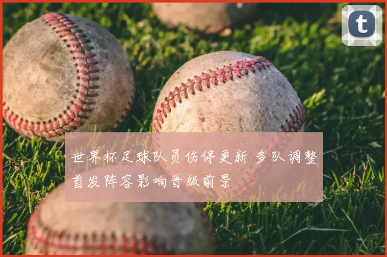 世界杯足球队员伤停更新 多队调整首发阵容影响晋级前景