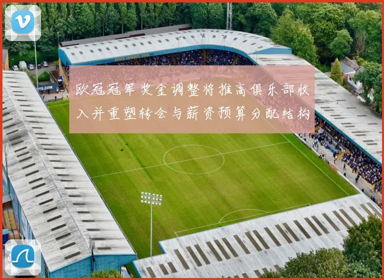 欧冠冠军奖金调整将推高俱乐部收入并重塑转会与薪资预算分配结构