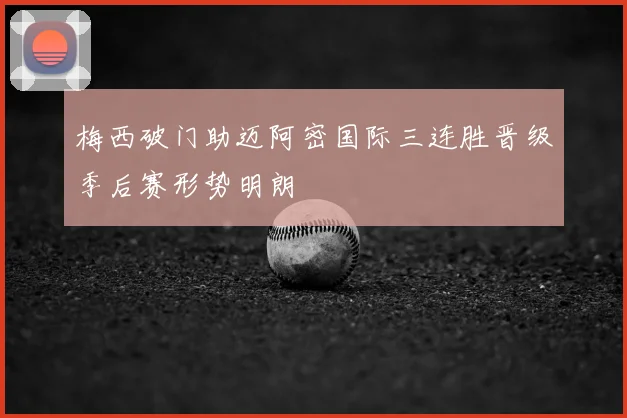 梅西破门助迈阿密国际三连胜晋级季后赛形势明朗