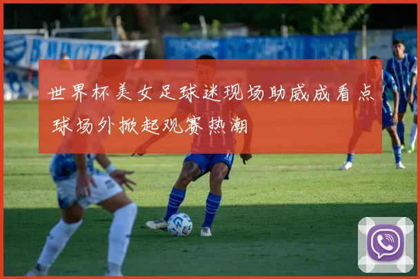 世界杯美女足球迷现场助威成看点 球场外掀起观赛热潮