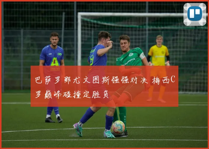 巴萨罗那尤文图斯强强对决 梅西C罗巅峰碰撞定胜负