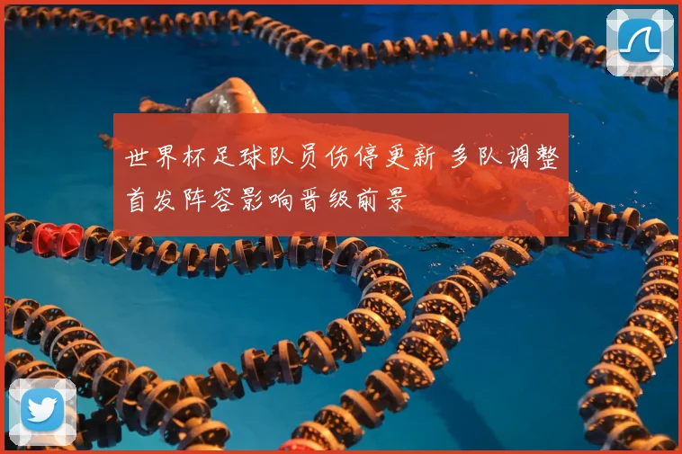 世界杯足球队员伤停更新 多队调整首发阵容影响晋级前景