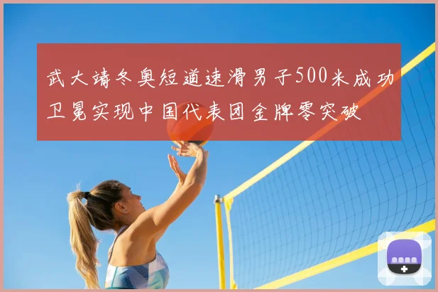 武大靖冬奥短道速滑男子500米成功卫冕实现中国代表团金牌零突破