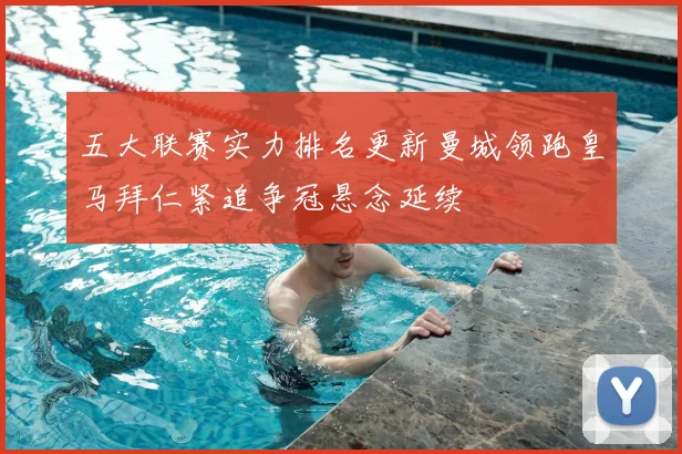 五大联赛实力排名更新曼城领跑皇马拜仁紧追争冠悬念延续