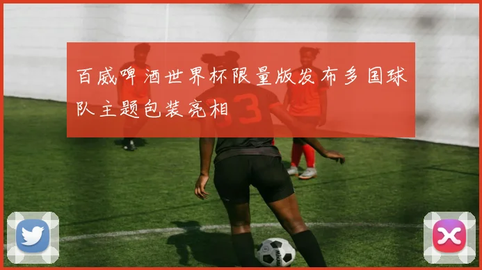 百威啤酒世界杯限量版发布多国球队主题包装亮相
