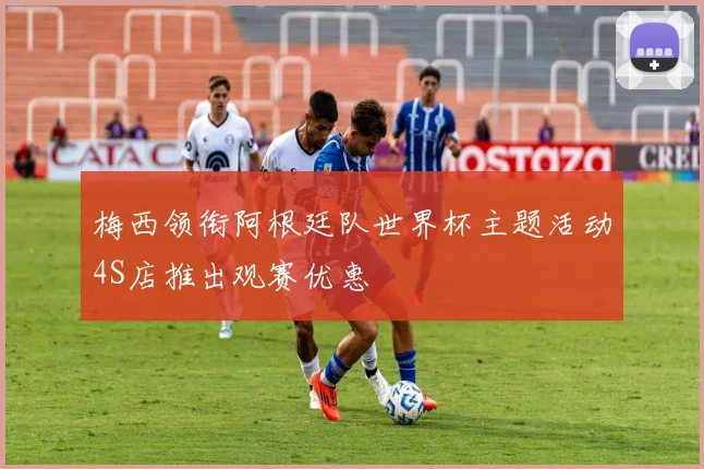 梅西领衔阿根廷队世界杯主题活动4S店推出观赛优惠