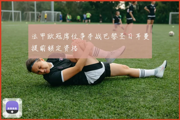 法甲欧冠席位争夺战巴黎圣日耳曼提前锁定资格