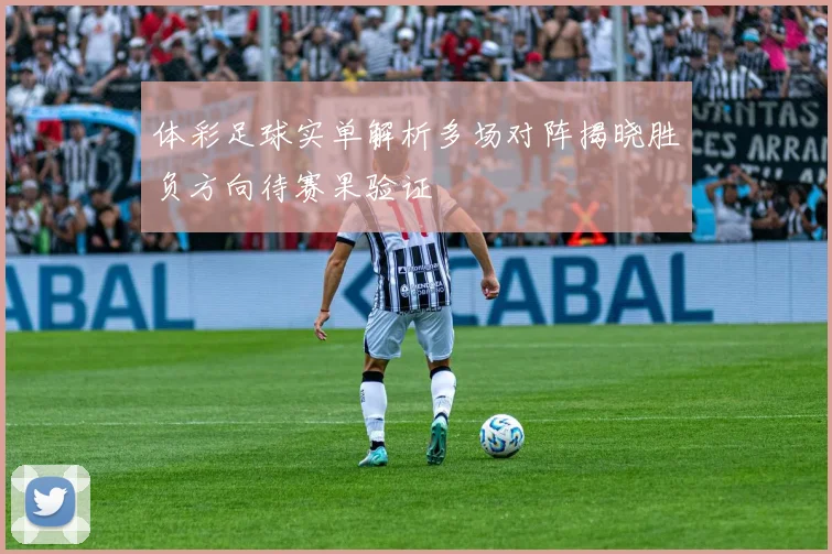 体彩足球实单解析多场对阵揭晓胜负方向待赛果验证